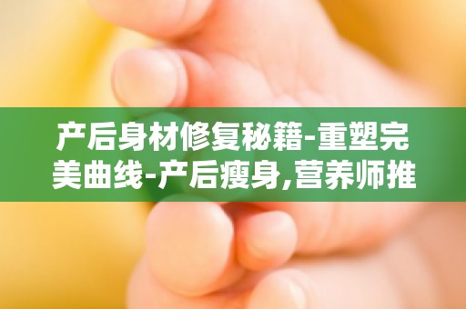 产后身材修复秘籍-重塑完美曲线-产后瘦身,营养师推荐食谱与运动方案