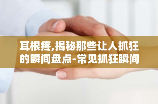 耳根疼,揭秘那些让人抓狂的瞬间盘点-常见抓狂瞬间及应对方法！