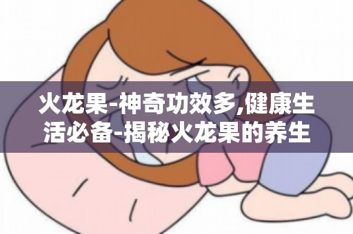 火龙果-神奇功效多,健康生活必备-揭秘火龙果的养生秘密