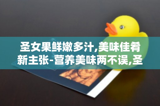 圣女果鲜嫩多汁,美味佳肴新主张-营养美味两不误,圣女果新吃法推荐