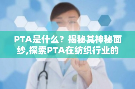 PTA是什么？揭秘其神秘面纱,探索PTA在纺织行业的应用与影响