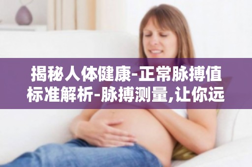 揭秘人体健康-正常脉搏值标准解析-脉搏测量,让你远离疾病困扰