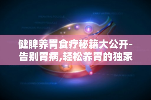 健脾养胃食疗秘籍大公开-告别胃病,轻松养胃的独家秘方分享