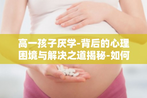 高一孩子厌学-背后的心理困境与解决之道揭秘-如何帮助孩子摆脱厌学情绪？