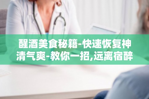 醒酒美食秘籍-快速恢复神清气爽-教你一招,远离宿醉困扰