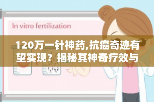 120万一针神药,抗癌奇迹有望实现？揭秘其神奇疗效与高昂价格