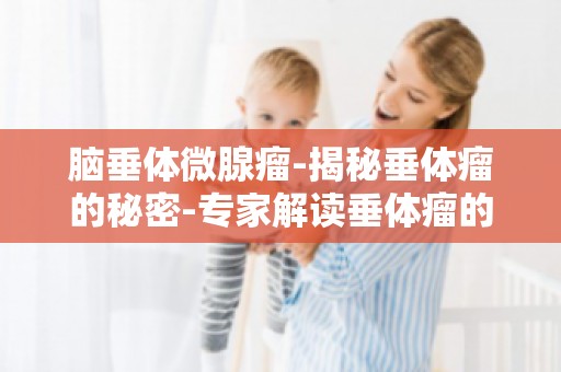 脑垂体微腺瘤-揭秘垂体瘤的秘密-专家解读垂体瘤的诊断与治疗