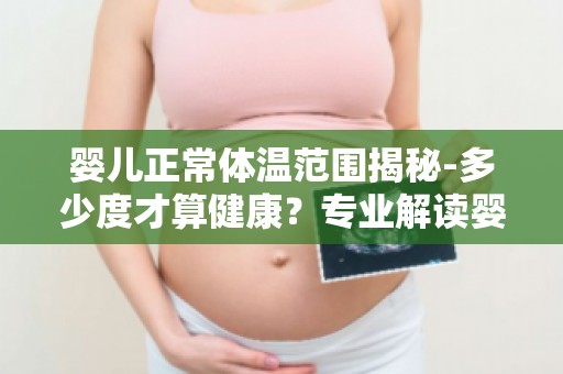 婴儿正常体温范围揭秘-多少度才算健康？专业解读婴儿体温标准