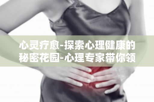 心灵疗愈-探索心理健康的秘密花园-心理专家带你领略心理健康的秘密花园