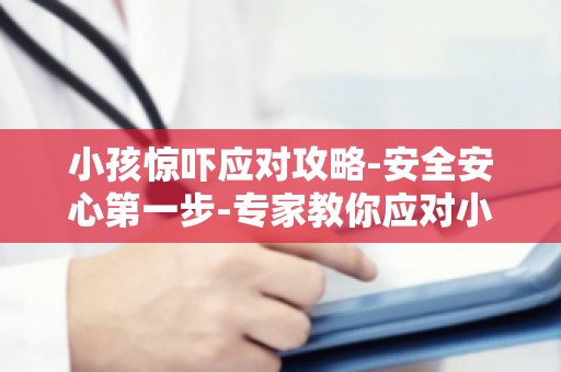 小孩惊吓应对攻略-安全安心第一步-专家教你应对小孩惊吓的黄金法则