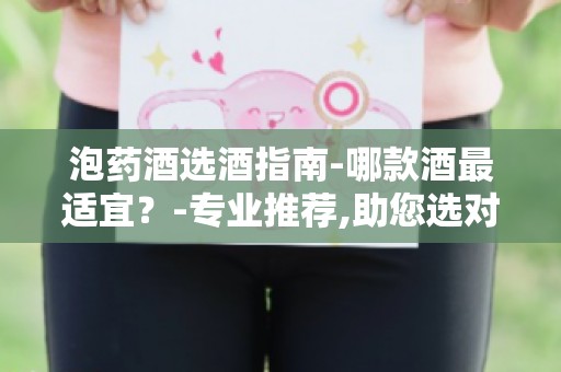 泡药酒选酒指南-哪款酒最适宜？-专业推荐,助您选对泡酒酒种