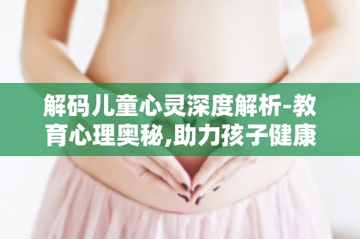 解码儿童心灵深度解析-教育心理奥秘,助力孩子健康成长