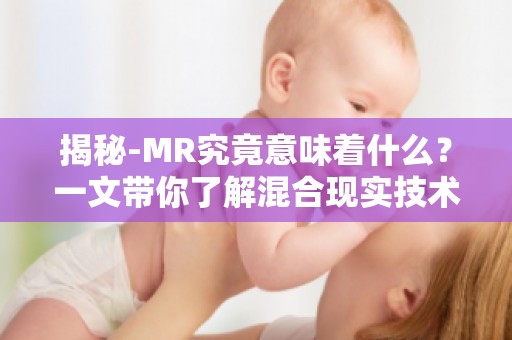 揭秘-MR究竟意味着什么？一文带你了解混合现实技术的奥秘