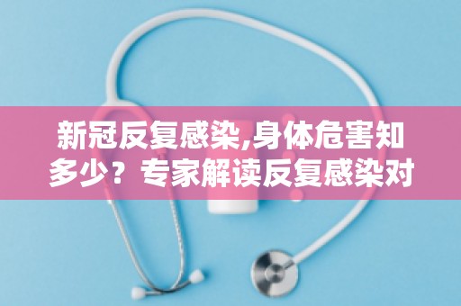 新冠反复感染,身体危害知多少？专家解读反复感染对健康的潜在影响