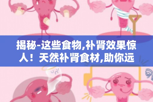 揭秘-这些食物,补肾效果惊人！天然补肾食材,助你远离肾虚困扰
