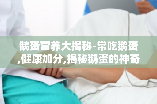 鹅蛋营养大揭秘-常吃鹅蛋,健康加分,揭秘鹅蛋的神奇功效