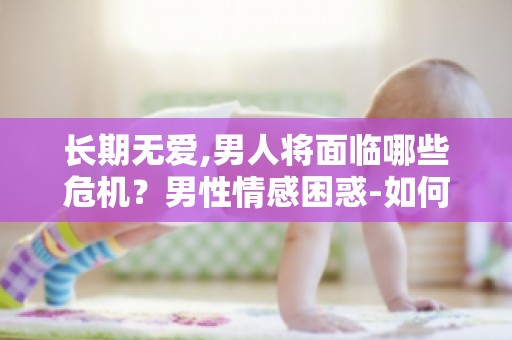 长期无爱,男人将面临哪些危机？男性情感困惑-如何走出无爱困境？