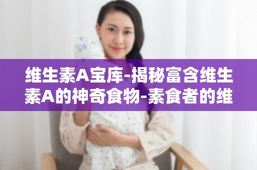 维生素A宝库-揭秘富含维生素A的神奇食物-素食者的维生素A补充指南