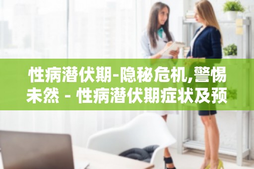 性病潜伏期-隐秘危机,警惕未然 - 性病潜伏期症状及预防措施
