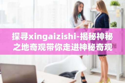 探寻xingaizishi-揭秘神秘之地奇观带你走进神秘奇观,探索地球奥秘