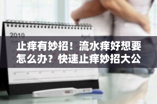 止痒有妙招！流水痒好想要怎么办？快速止痒妙招大公开,让你恢复舒适！