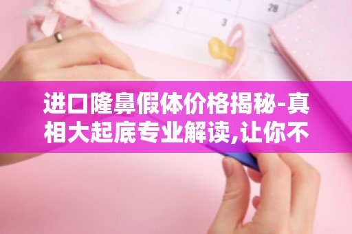 进口隆鼻假体价格揭秘-真相大起底专业解读,让你不再为价格迷茫！