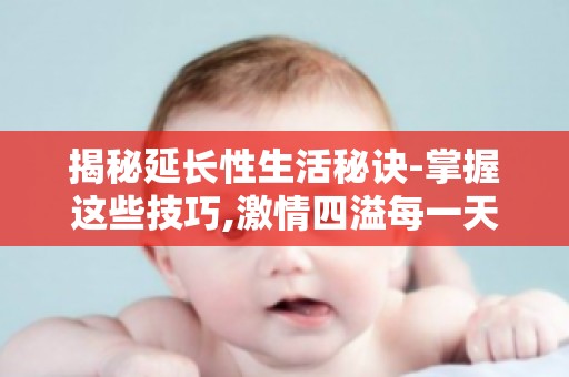 揭秘延长性生活秘诀-掌握这些技巧,**四溢每一天！