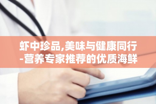 虾中珍品,美味与健康同行-营养专家推荐的优质海鲜选择