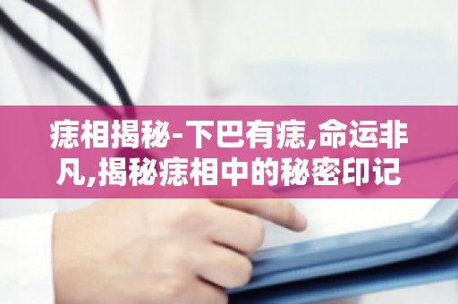 痣相揭秘-下巴有痣,命运非凡,揭秘痣相中的秘密印记