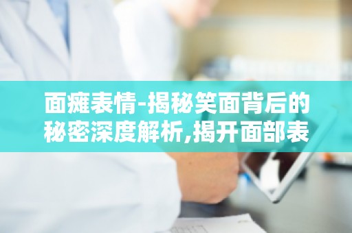 面瘫表情-揭秘笑面背后的秘密深度解析,揭开面部表情的神秘面纱