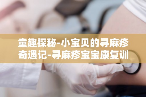 童趣探秘-小宝贝的寻麻疹奇遇记-寻麻疹宝宝康复训练,助力健康成长