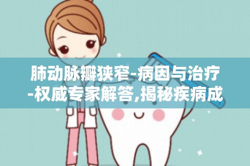 肺动脉瓣狭窄-病因与治疗-权威专家解答,揭秘疾病成因及治疗方法
