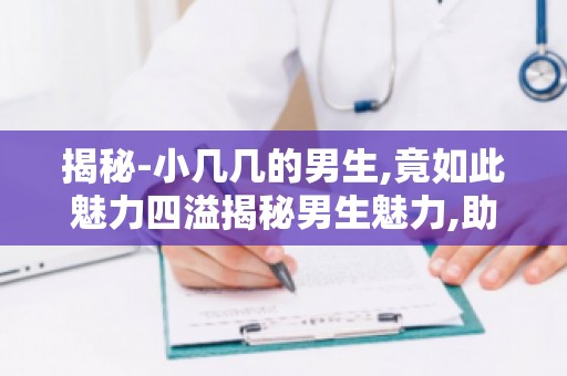 揭秘-小几几的男生,竟如此魅力四溢揭秘男生魅力,助你成为魅力男生！