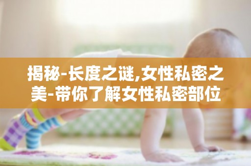 揭秘-长度之谜,女性私密之美-带你了解女性私密部位的独特之处