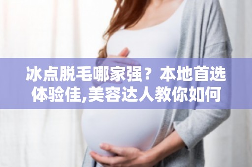 冰点脱毛哪家强？本地首选体验佳,美容达人教你如何选择脱毛机构！