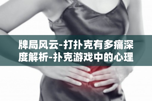 牌局风云-打扑克有多痛深度解析-扑克游戏中的心理战与痛苦体验