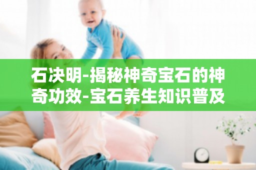 石决明-揭秘神奇宝石的神奇功效-宝石养生知识普及,石决明助你远离疾病困扰