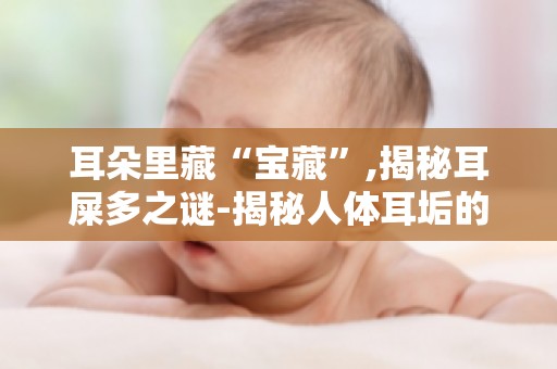 耳朵里藏“宝藏”,揭秘耳屎多之谜-揭秘人体耳垢的秘密