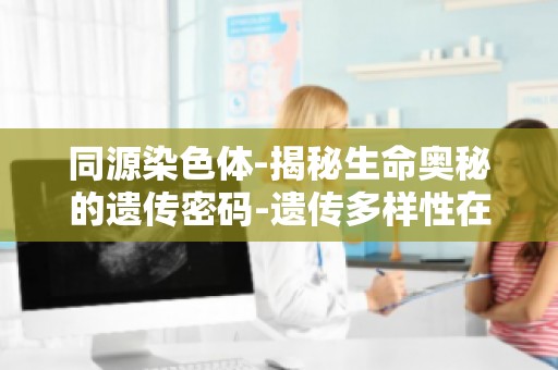 同源染色体-揭秘生命奥秘的遗传密码-遗传多样性在生物进化中的作用