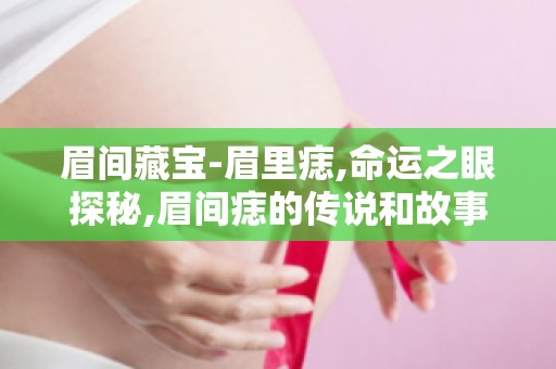 眉间藏宝-眉里痣,命运之眼探秘,眉间痣的传说和故事有哪些？