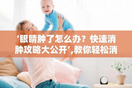 ‘眼睛肿了怎么办？快速消肿攻略大公开’,教你轻松消除眼部浮肿