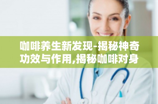 咖啡养生新发现-揭秘神奇功效与作用,揭秘咖啡对身体的神奇作用