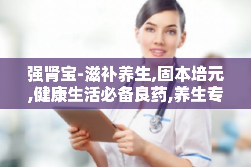 强肾宝-滋补养生,固本培元,健康生活必备良药,养生专家推荐,助力健康生活