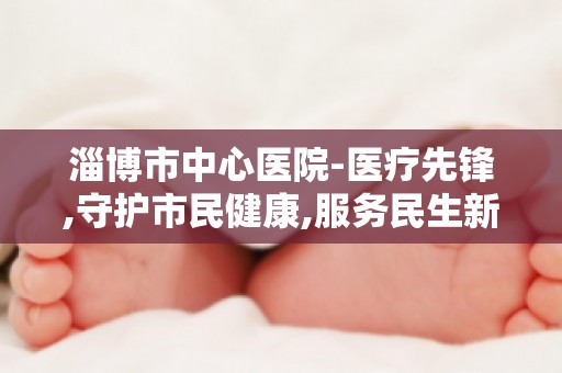 淄博市中心医院-医疗先锋,守护市民健康,服务民生新篇章