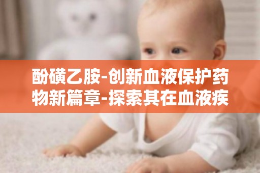 酚磺乙胺-创新血液保护药物新篇章-探索其在血液疾病治疗中的应用前景