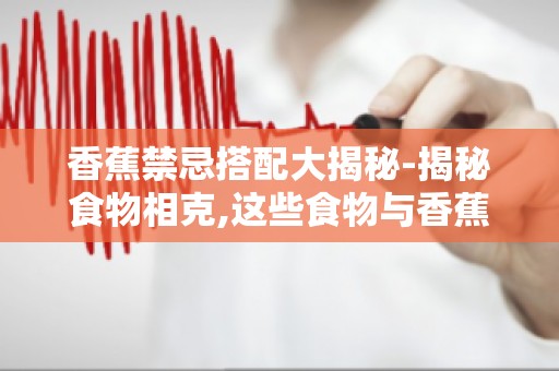 香蕉禁忌搭配大揭秘-揭秘食物相克,这些食物与香蕉同食有风险！