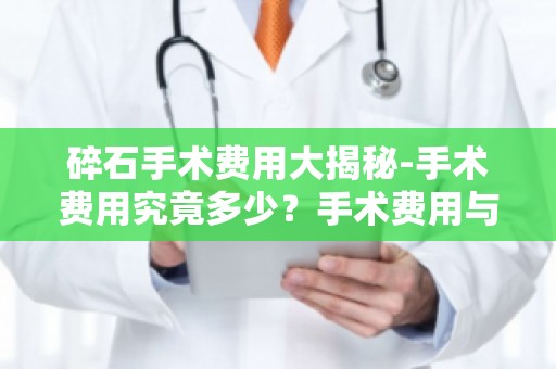 碎石手术费用大揭秘-手术费用究竟多少？手术费用与手术方式的关系