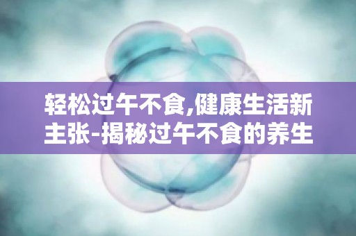 轻松过午不食,健康生活新主张-揭秘过午不食的养生之道,让你远离疾病
