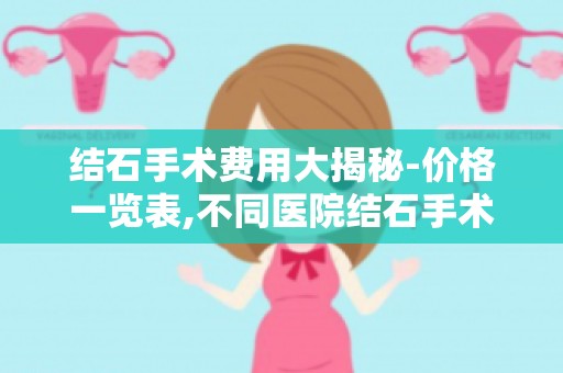 结石手术费用大揭秘-价格一览表,不同医院结石手术费用差异揭秘