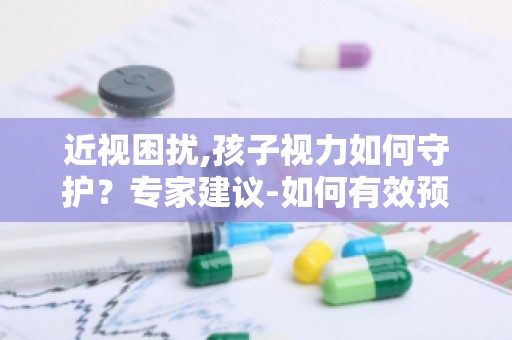 近视困扰,孩子视力如何守护？专家建议-如何有效预防和改善孩子近视